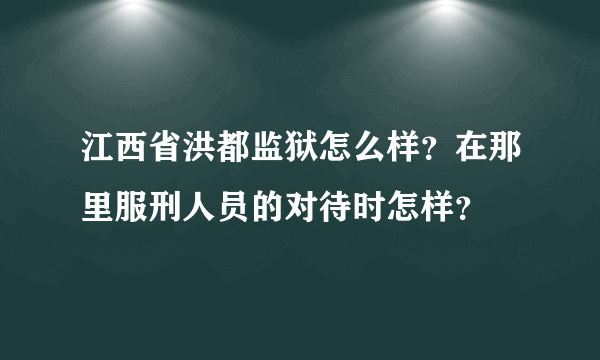 江西省洪都监狱怎么样？在那里服刑人员的对待时怎样？