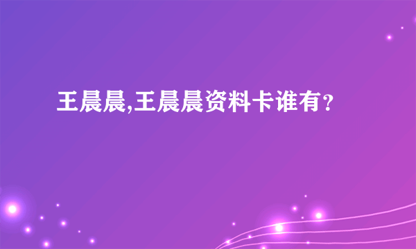 王晨晨,王晨晨资料卡谁有？