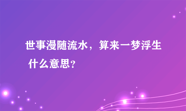 世事漫随流水，算来一梦浮生 什么意思？