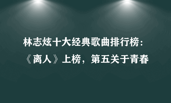 林志炫十大经典歌曲排行榜：《离人》上榜，第五关于青春