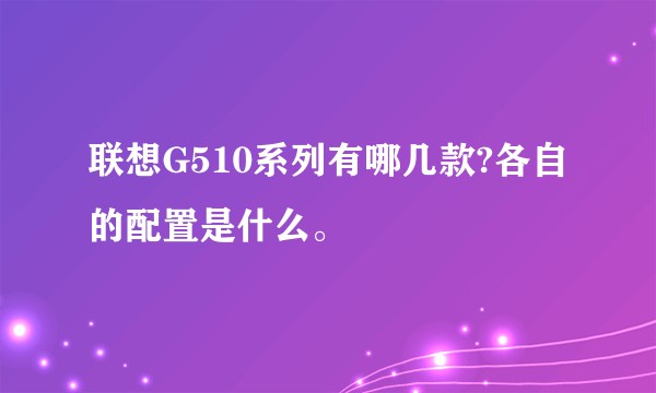 联想G510系列有哪几款?各自的配置是什么。