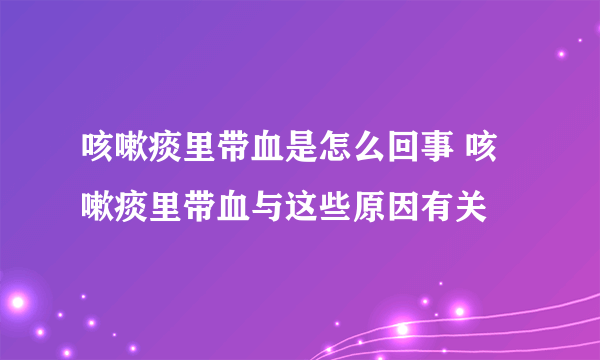 咳嗽痰里带血是怎么回事 咳嗽痰里带血与这些原因有关