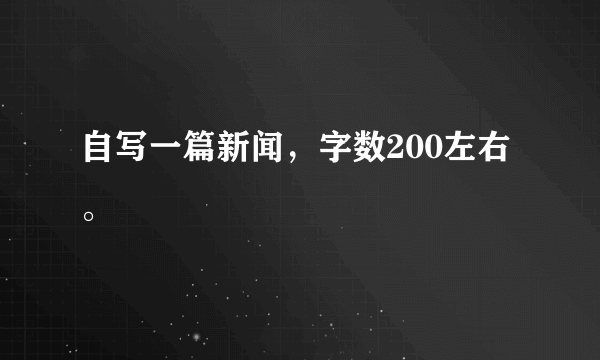 自写一篇新闻，字数200左右。