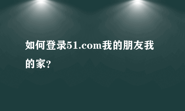 如何登录51.com我的朋友我的家？