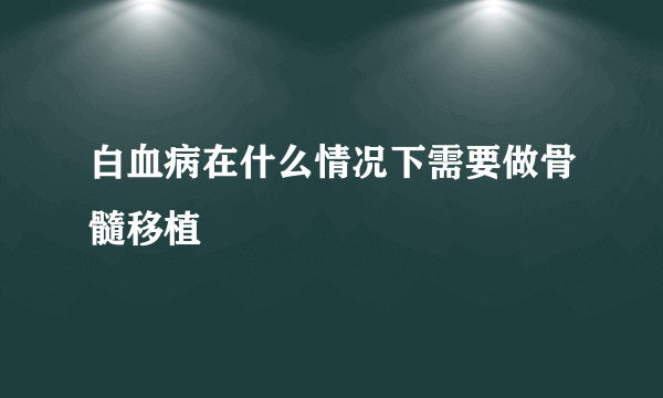 白血病在什么情况下需要做骨髓移植