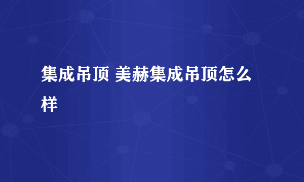 集成吊顶 美赫集成吊顶怎么样