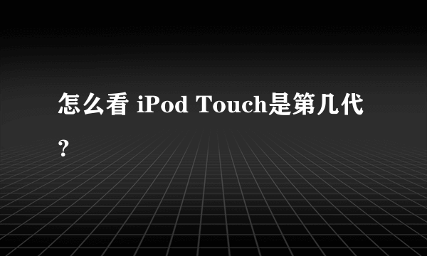 怎么看 iPod Touch是第几代？