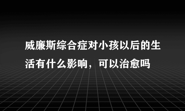 威廉斯综合症对小孩以后的生活有什么影响，可以治愈吗