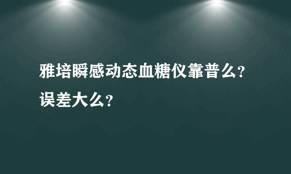 雅培瞬感动态血糖仪靠普么？误差大么？