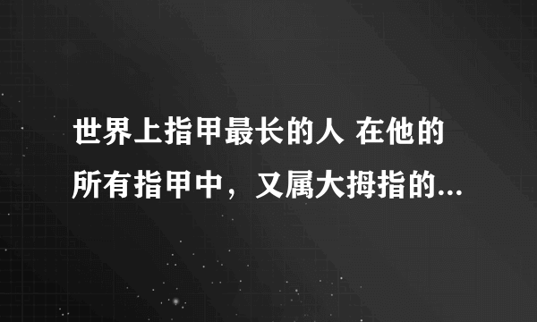 世界上指甲最长的人 在他的所有指甲中，又属大拇指的指甲最长