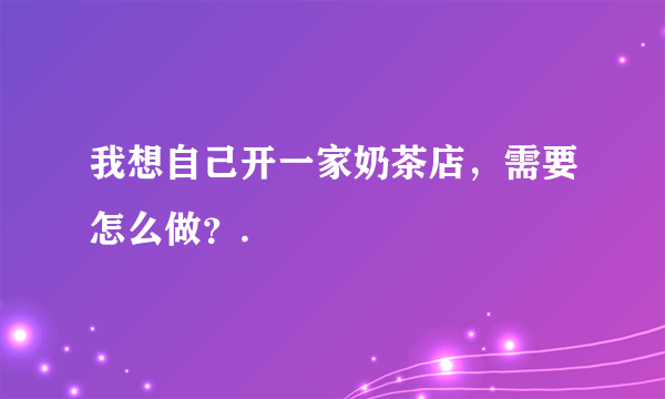 我想自己开一家奶茶店，需要怎么做？.