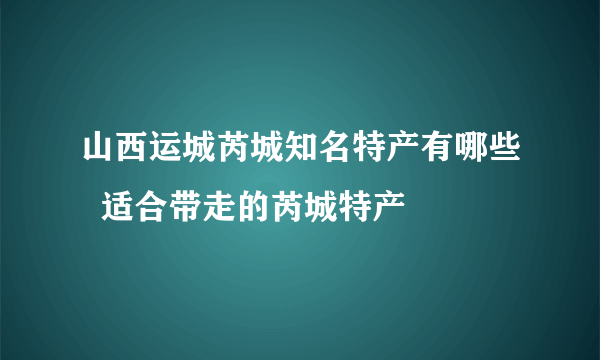 山西运城芮城知名特产有哪些  适合带走的芮城特产