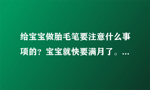 给宝宝做胎毛笔要注意什么事项的？宝宝就快要满月了。听说这个...