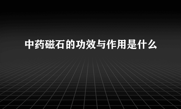 中药磁石的功效与作用是什么