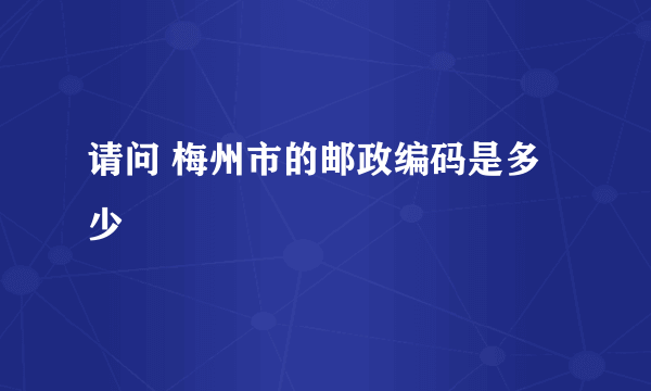 请问 梅州市的邮政编码是多少