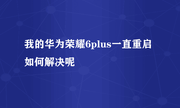 我的华为荣耀6plus一直重启如何解决呢