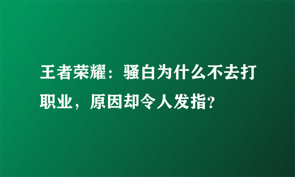 王者荣耀：骚白为什么不去打职业，原因却令人发指？