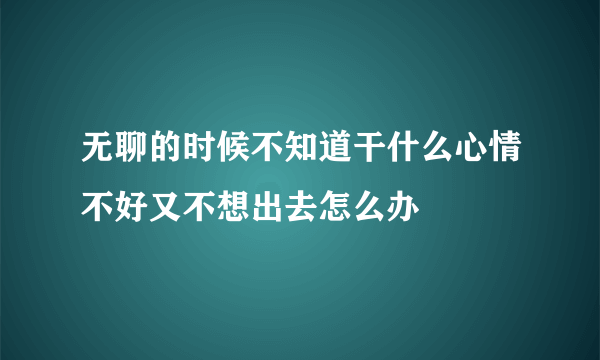 无聊的时候不知道干什么心情不好又不想出去怎么办