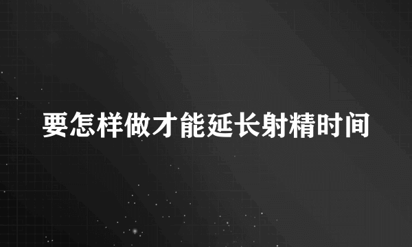 要怎样做才能延长射精时间