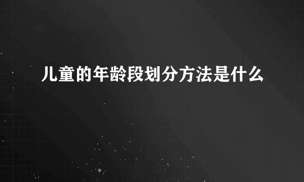 儿童的年龄段划分方法是什么