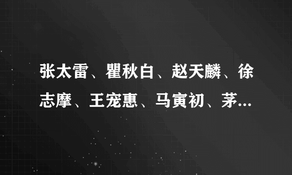 张太雷、瞿秋白、赵天麟、徐志摩、王宠惠、马寅初、茅以升这几个人的简介？