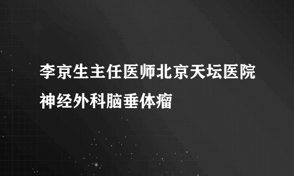 李京生主任医师北京天坛医院神经外科脑垂体瘤