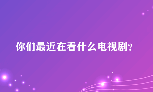 你们最近在看什么电视剧？