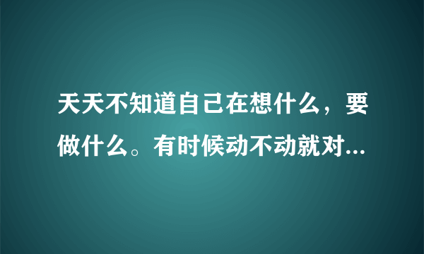 天天不知道自己在想什么，要做什么。有时候动不动就对着某样东西