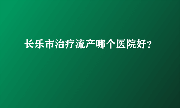 长乐市治疗流产哪个医院好？