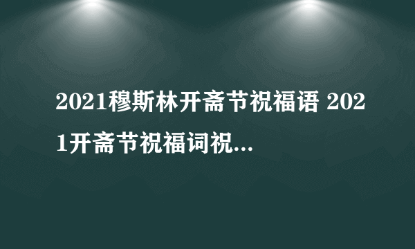 2021穆斯林开斋节祝福语 2021开斋节祝福词祝福语大全