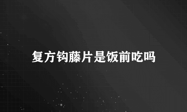 复方钩藤片是饭前吃吗