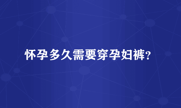 怀孕多久需要穿孕妇裤？