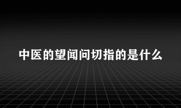 中医的望闻问切指的是什么