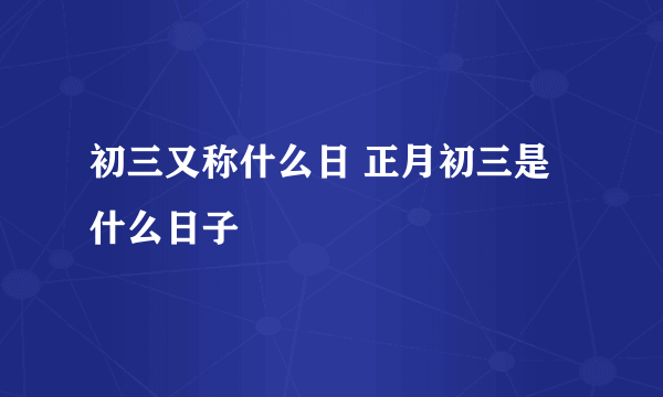 初三又称什么日 正月初三是什么日子