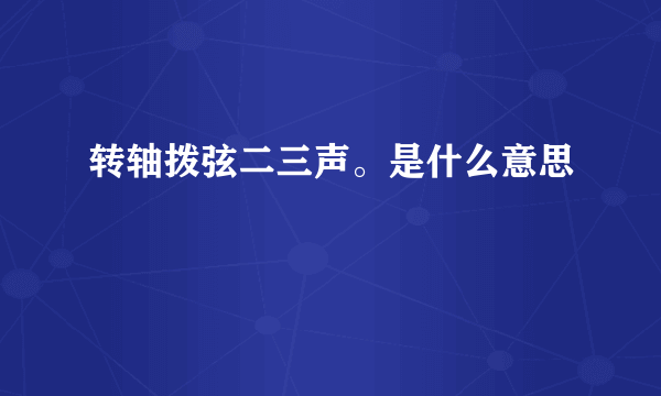 转轴拨弦二三声。是什么意思