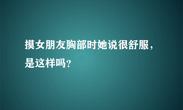 摸女朋友胸部时她说很舒服，是这样吗？