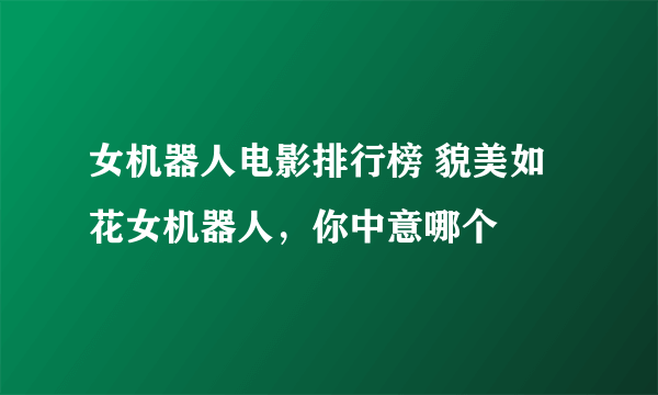 女机器人电影排行榜 貌美如花女机器人，你中意哪个