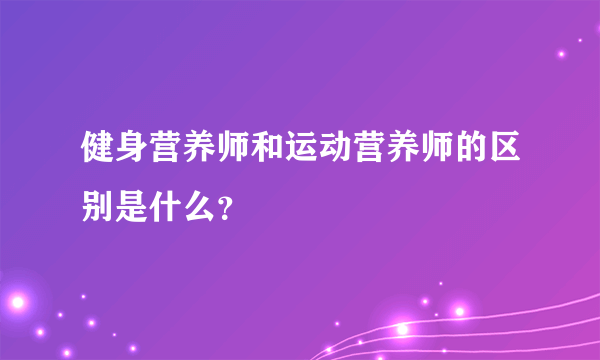 健身营养师和运动营养师的区别是什么？