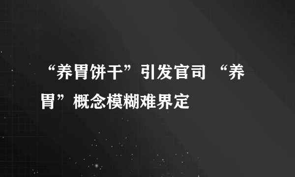 “养胃饼干”引发官司 “养胃”概念模糊难界定