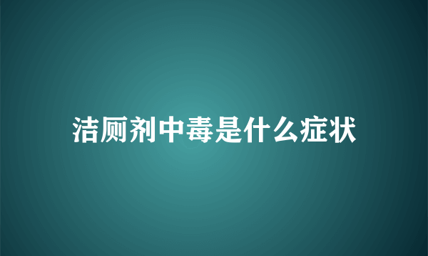 洁厕剂中毒是什么症状