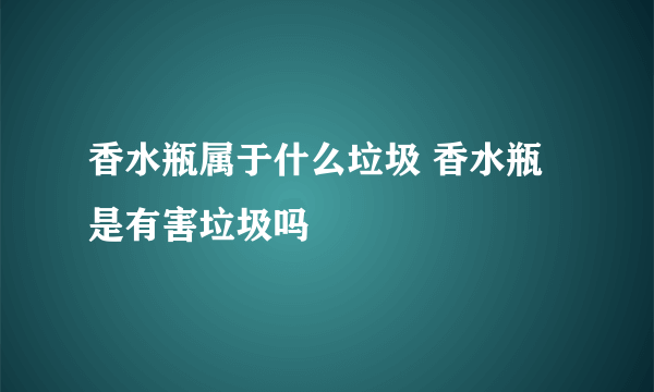 香水瓶属于什么垃圾 香水瓶是有害垃圾吗