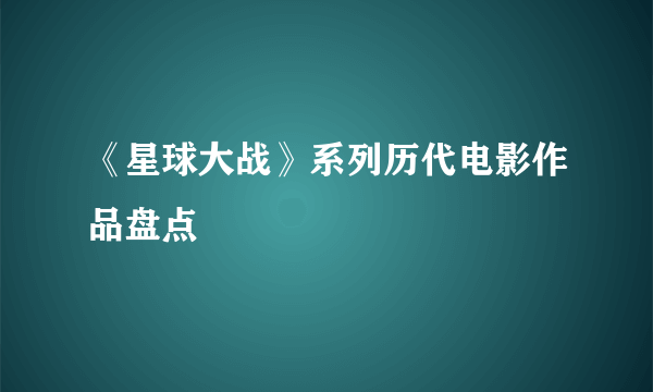 《星球大战》系列历代电影作品盘点