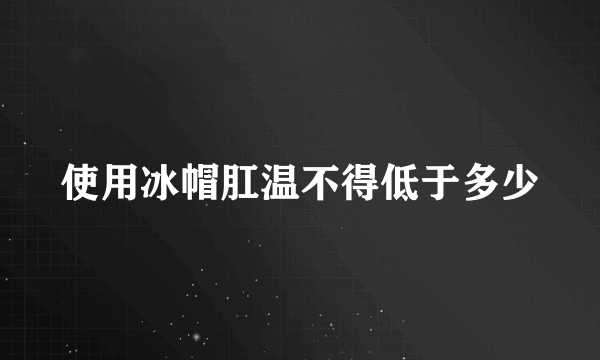 使用冰帽肛温不得低于多少