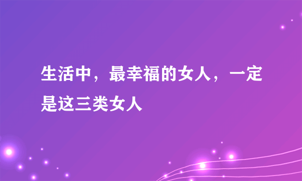 生活中，最幸福的女人，一定是这三类女人