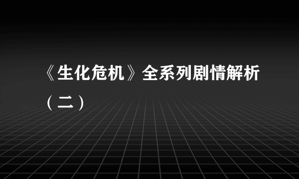 《生化危机》全系列剧情解析（二）