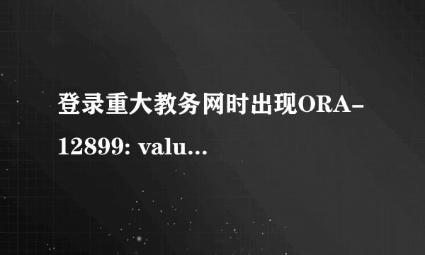 登录重大教务网时出现ORA-12899: value too large for column 怎么解决