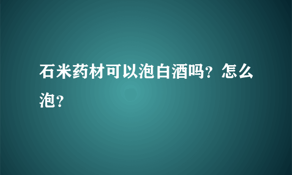 石米药材可以泡白酒吗？怎么泡？