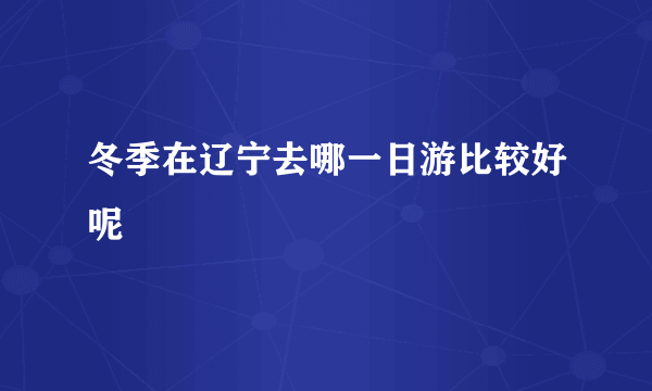 冬季在辽宁去哪一日游比较好呢