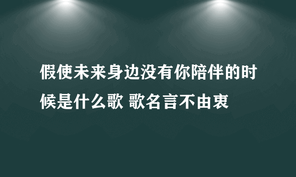 假使未来身边没有你陪伴的时候是什么歌 歌名言不由衷