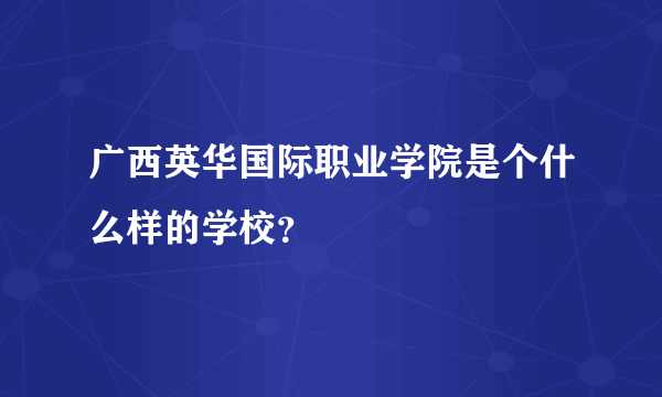 广西英华国际职业学院是个什么样的学校？